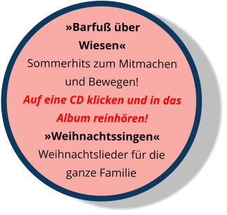 »Barfuß über Wiesen« Sommerhits zum Mitmachen und Bewegen! Auf eine CD klicken und in das Album reinhören! »Weihnachtssingen« Weihnachtslieder für die ganze Familie